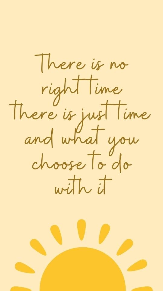 Motivational quote there is no right time. There is just time and what you choose to do with it.
